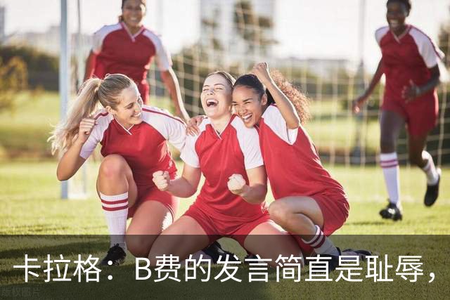 卡拉格：B费的发言简直是耻辱，没有卡里克他拿不了赛季最佳