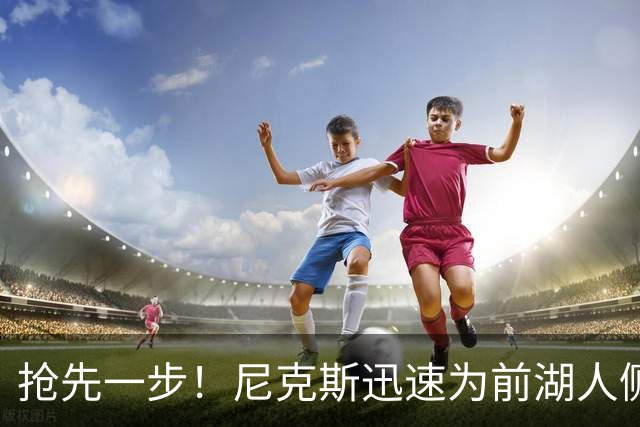 抢先一步！尼克斯迅速为前湖人侧翼新星提供了一份双向合同？